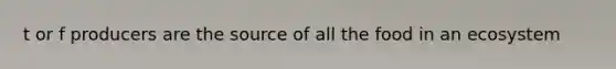 t or f producers are the source of all the food in an ecosystem