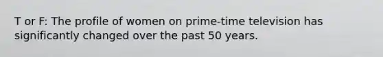 T or F: The profile of women on prime-time television has significantly changed over the past 50 years.
