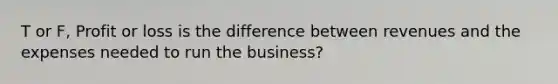 T or F, Profit or loss is the difference between revenues and the expenses needed to run the business?