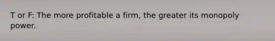 T or F: The more profitable a firm, the greater its monopoly power.