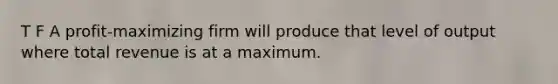 T F A profit-maximizing firm will produce that level of output where total revenue is at a maximum.