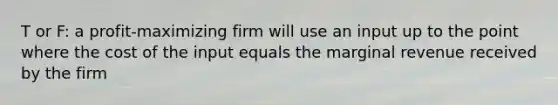 T or F: a profit-maximizing firm will use an input up to the point where the cost of the input equals the marginal revenue received by the firm