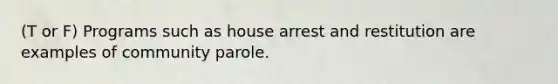 (T or F) Programs such as house arrest and restitution are examples of community parole.