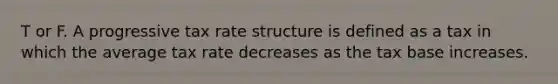 T or F. A progressive tax rate structure is defined as a tax in which the average tax rate decreases as the tax base increases.