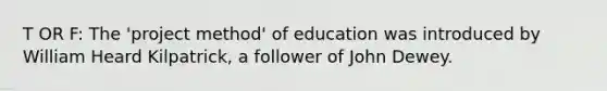 T OR F: The 'project method' of education was introduced by William Heard Kilpatrick, a follower of John Dewey.