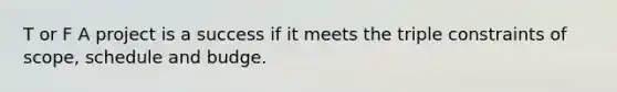 T or F A project is a success if it meets the triple constraints of scope, schedule and budge.