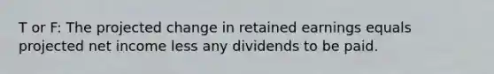 T or F: The projected change in retained earnings equals projected net income less any dividends to be paid.