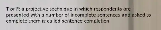 T or F: a projective technique in which respondents are presented with a number of incomplete sentences and asked to complete them is called sentence completion