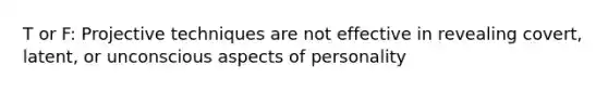 T or F: Projective techniques are not effective in revealing covert, latent, or unconscious aspects of personality