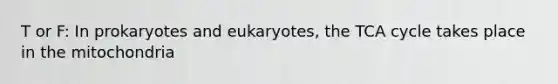 T or F: In prokaryotes and eukaryotes, the TCA cycle takes place in the mitochondria