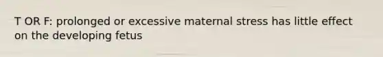 T OR F: prolonged or excessive maternal stress has little effect on the developing fetus