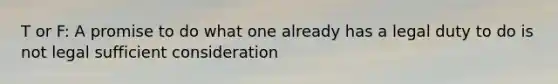 T or F: A promise to do what one already has a legal duty to do is not legal sufficient consideration