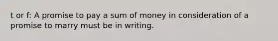 t or f: A promise to pay a sum of money in consideration of a promise to marry must be in writing.