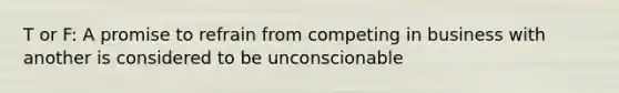 T or F: A promise to refrain from competing in business with another is considered to be unconscionable