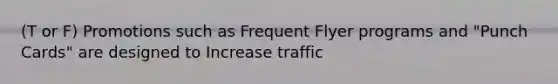 (T or F) Promotions such as Frequent Flyer programs and "Punch Cards" are designed to Increase traffic