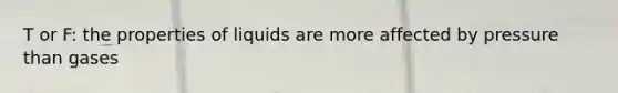 T or F: the properties of liquids are more affected by pressure than gases