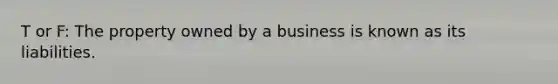 T or F: The property owned by a business is known as its liabilities.