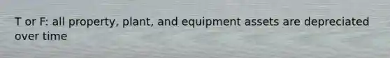 T or F: all property, plant, and equipment assets are depreciated over time