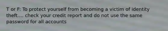 T or F: To protect yourself from becoming a victim of identity theft.... check your credit report and do not use the same password for all accounts