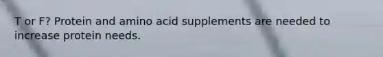 T or F? Protein and amino acid supplements are needed to increase protein needs.