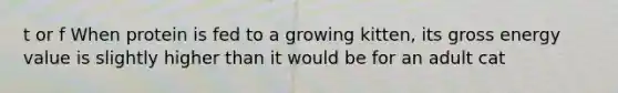t or f When protein is fed to a growing kitten, its gross energy value is slightly higher than it would be for an adult cat