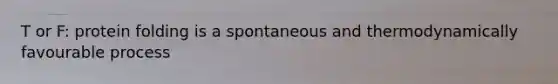 T or F: protein folding is a spontaneous and thermodynamically favourable process