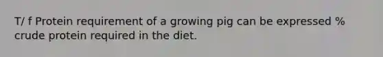 T/ f Protein requirement of a growing pig can be expressed % crude protein required in the diet.