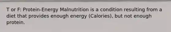 T or F: Protein-Energy Malnutrition is a condition resulting from a diet that provides enough energy (Calories), but not enough protein.