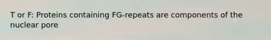 T or F: Proteins containing FG-repeats are components of the nuclear pore