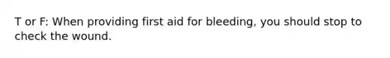 T or F: When providing first aid for bleeding, you should stop to check the wound.