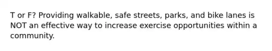 T or F? Providing walkable, safe streets, parks, and bike lanes is NOT an effective way to increase exercise opportunities within a community.