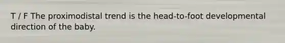 T / F The proximodistal trend is the head-to-foot developmental direction of the baby.