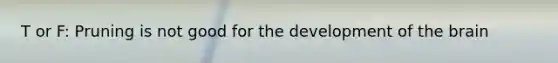 T or F: Pruning is not good for the development of the brain