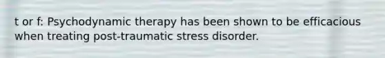 t or f: Psychodynamic therapy has been shown to be efficacious when treating post-traumatic stress disorder.