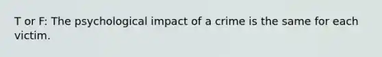 T or F: The psychological impact of a crime is the same for each victim.