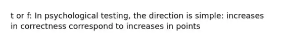 t or f: In psychological testing, the direction is simple: increases in correctness correspond to increases in points