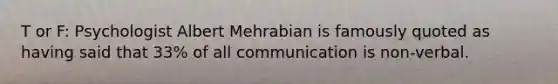 T or F: Psychologist Albert Mehrabian is famously quoted as having said that 33% of all communication is non-verbal.