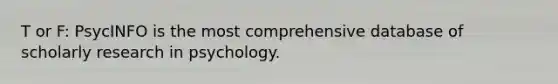 T or F: PsycINFO is the most comprehensive database of scholarly research in psychology.