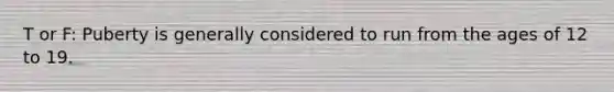 T or F: Puberty is generally considered to run from the ages of 12 to 19.