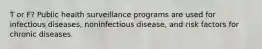 T or F? Public health surveillance programs are used for infectious diseases, noninfectious disease, and risk factors for chronic diseases.