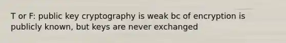 T or F: public key cryptography is weak bc of encryption is publicly known, but keys are never exchanged