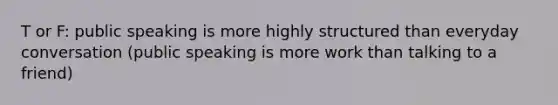 T or F: public speaking is more highly structured than everyday conversation (public speaking is more work than talking to a friend)