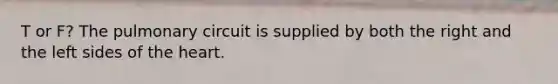 T or F? The pulmonary circuit is supplied by both the right and the left sides of <a href='https://www.questionai.com/knowledge/kya8ocqc6o-the-heart' class='anchor-knowledge'>the heart</a>.