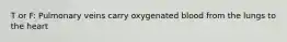 T or F: Pulmonary veins carry oxygenated blood from the lungs to the heart