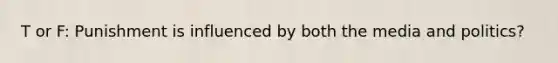 T or F: Punishment is influenced by both the media and politics?
