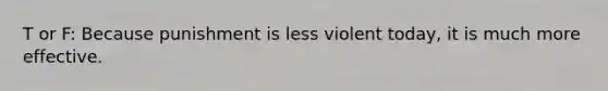 T or F: Because punishment is less violent today, it is much more effective.