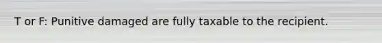 T or F: Punitive damaged are fully taxable to the recipient.