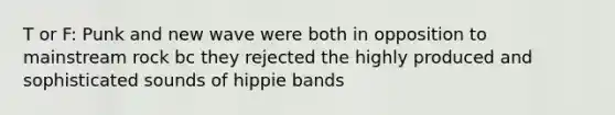 T or F: Punk and new wave were both in opposition to mainstream rock bc they rejected the highly produced and sophisticated sounds of hippie bands