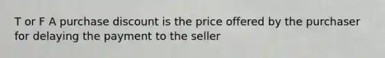 T or F A purchase discount is the price offered by the purchaser for delaying the payment to the seller