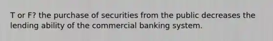 T or F? the purchase of securities from the public decreases the lending ability of the commercial banking system.